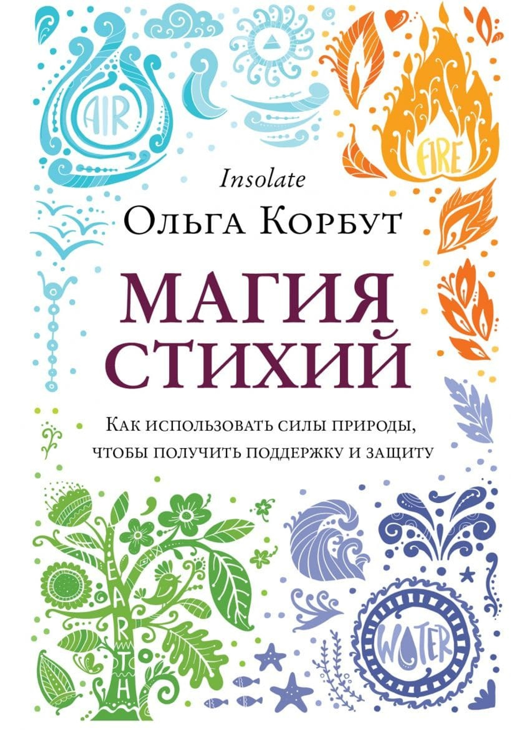 Магия стихий. Как использовать силы природы, чтобы получить поддержку и защиту. Ольга Корбут