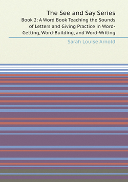 The See and Say Series. Book 2: A Word Book Teaching the Sounds of Letters and Giving Practice in Word-Getting, Word-Building, and Word-Writing | Sarah Louise Arnold
