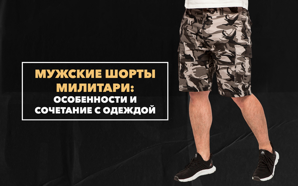 Мужские шорты милитари: характерные особенности и сочетание с другой одеждой