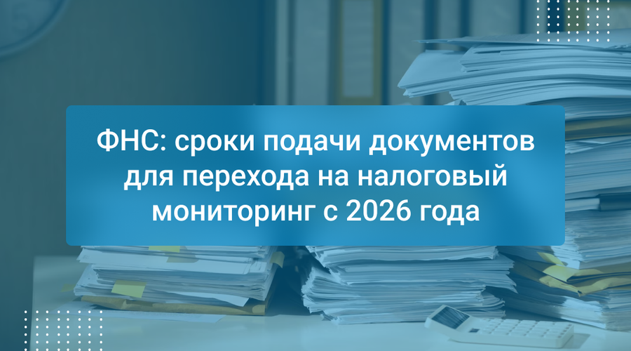 ФНС: сроки подачи документов для перехода на налоговый мониторинг с 2026 года