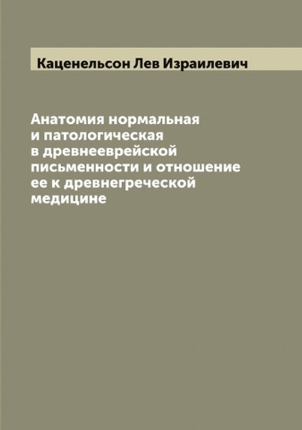 Анатомия нормальная и патологическая в древнееврейской письменности и отношение ее к древнегреческой медицине | Каценельсон Лев Израилевич