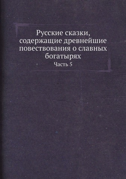 Русские сказки, содержащие древнейшие повествования о славных богатырях. Часть 5 | Коллектив авторов