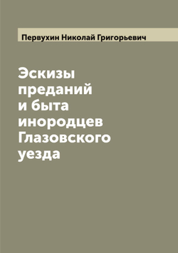 Эскизы преданий и быта инородцев Глазовского уезда | Первухин Николай Григорьевич