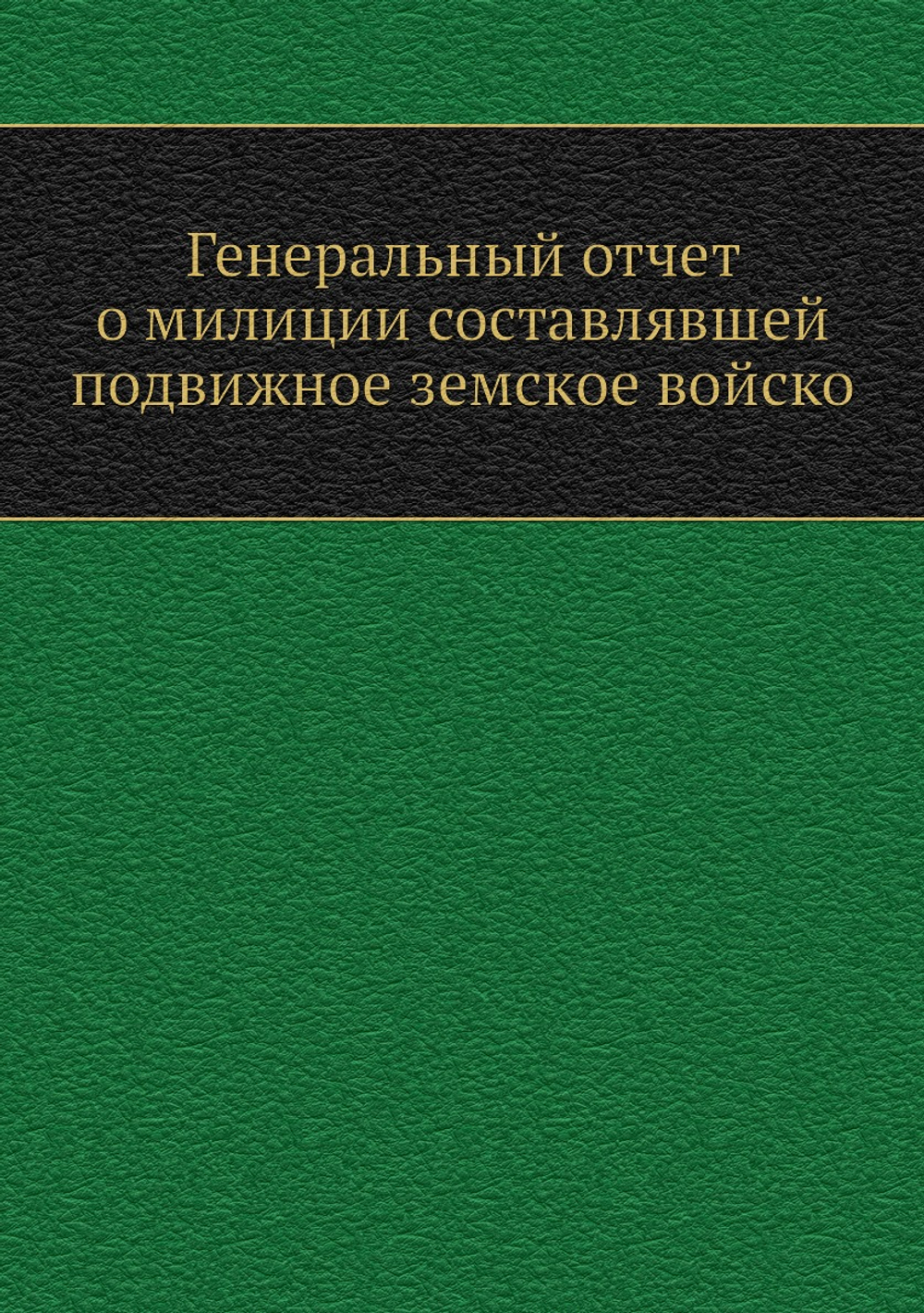 Генеральный отчет о милиции составлявшей подвижное земское войско | Коллектив Авторов