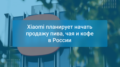 Xiaomi планирует начать продажу пива, чая и кофе в России