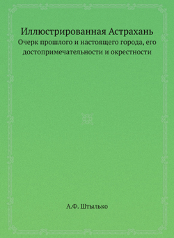 Иллюстрированная Астрахань. Очерк прошлого и настоящего города, его достопримечательности и окрестности | А.Ф. Штылько