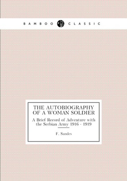 The Autobiography of a Woman Soldier. A Brief Record of Adventure with the Serbian Army 1916 - 1919 | F. Sandes
