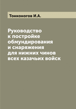 Руководство к постройке обмундирования и снаряжения для нижних чинов всех казачьих войск | Тонконогов И.А.