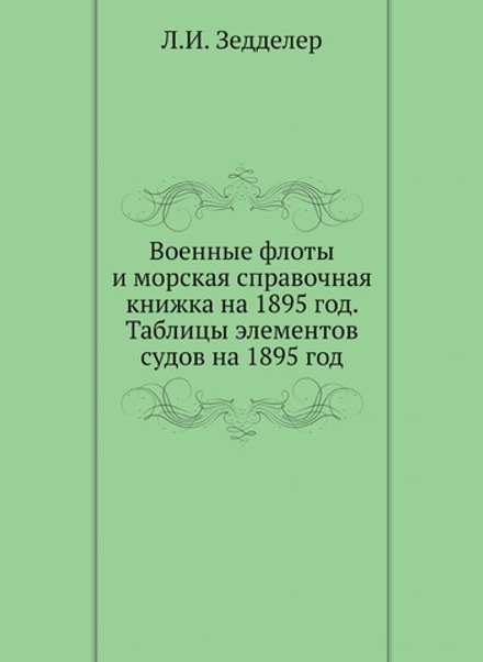 Военные флоты и морская справочная книжка на 1895 год. Таблицы элементов судов на 1895 год | Л.И. Зедделер
