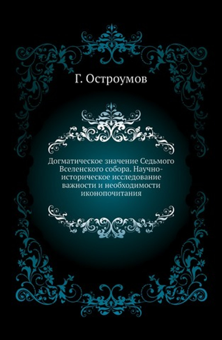 Догматическое значение Седьмого Вселенского собора. Научно-историческое исследование важности и необходимости иконопочитания | Г. Остроумов