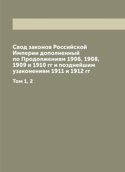 Свод законов Российской Империи дополненный по Продолжениям 1906, 1908, 1909 и 1910 гг и позднейшим узаконениям 1911 и 1912 гг. Том 1, 2 | Нет автора