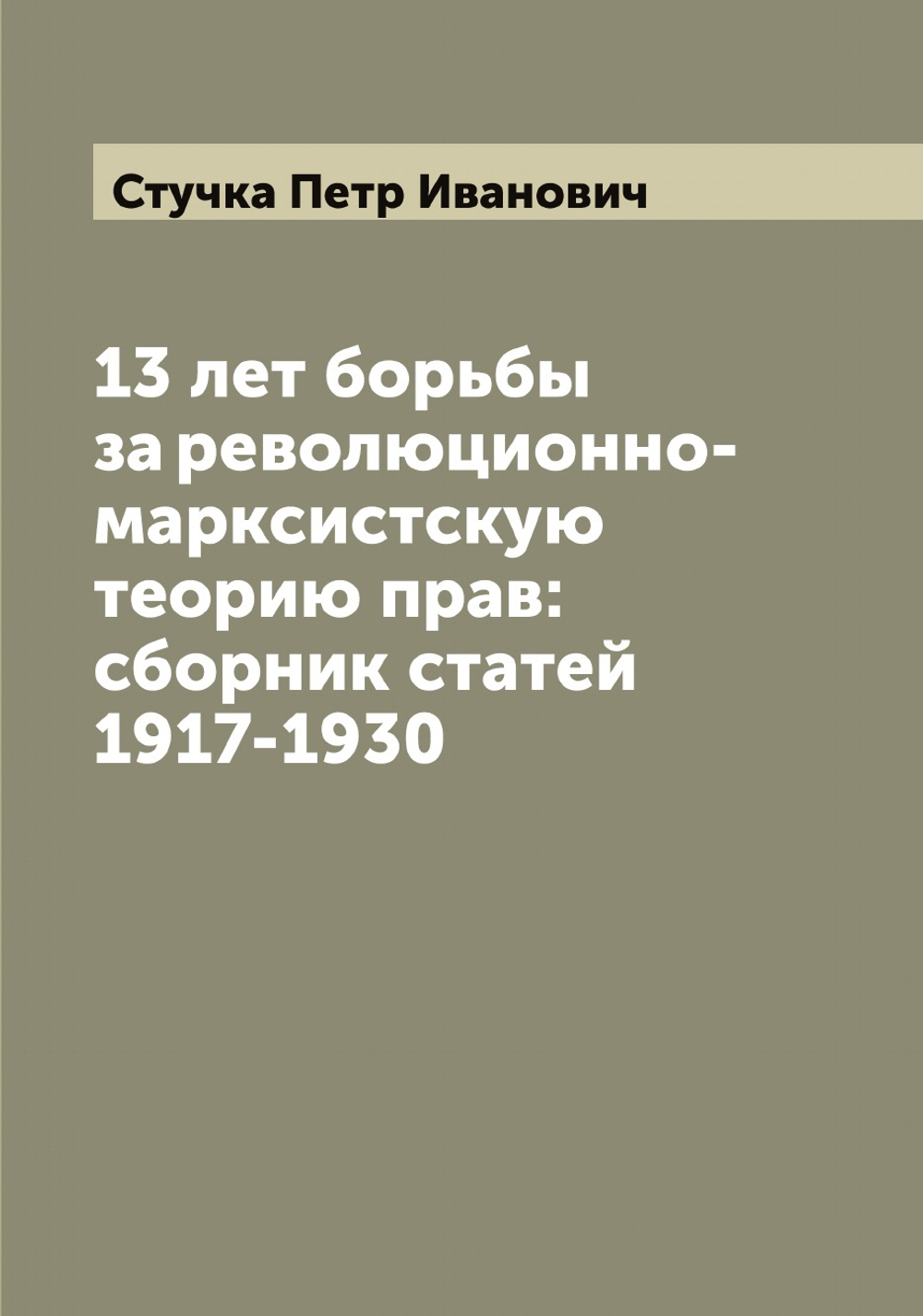 13 лет борьбы за революционно-марксистскую теорию прав: сборник статей 1917-1930 | Стучка Петр Иванович
