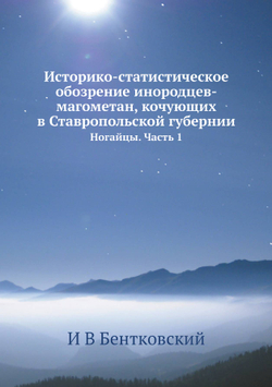 Историко-статистическое обозрение инородцев-магометан, кочующих в Ставропольской губернии. Ногайцы. Часть 1 | И.В. Бентковский