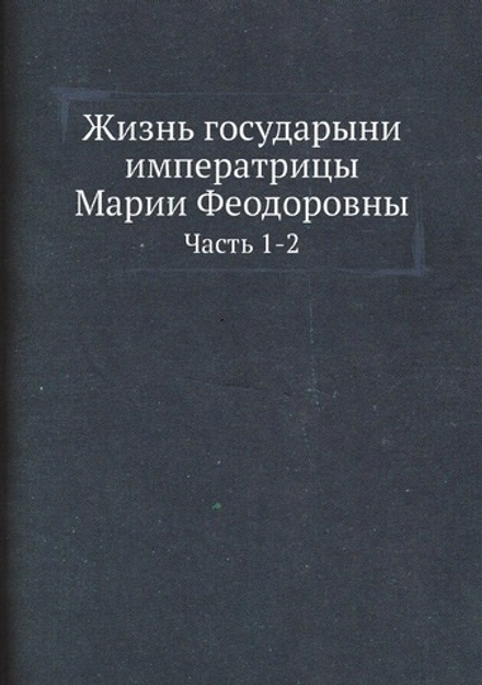 Жизнь государыни императрицы Марии Феодоровны. Часть 1-2 | Нет автора