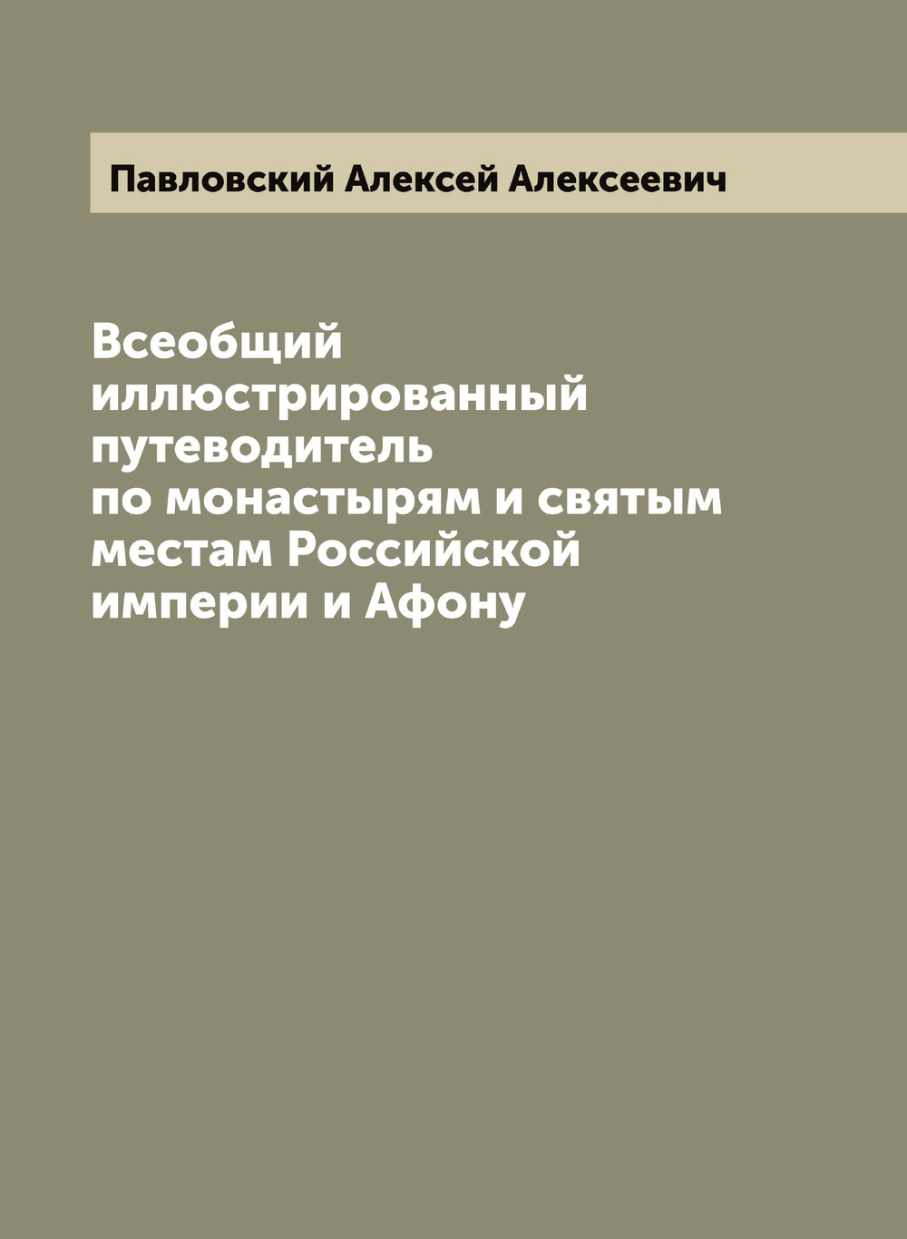 Всеобщий иллюстрированный путеводитель по монастырям и святым местам Российской империи и Афону | Павловский Алексей Алексеевич
