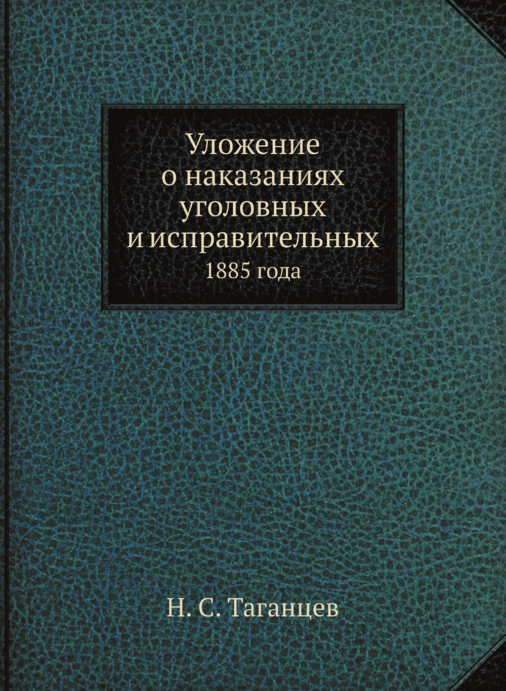 Уложение о наказаниях уголовных и исправительных. 1885 года | Н. С. Таганцев