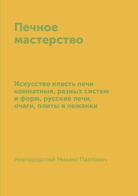 Печное мастерство. Искусство класть печи комнатные, разных систем и форм, русские печи, очаги, плиты и лежанки | Новгородский Михаил Павлович