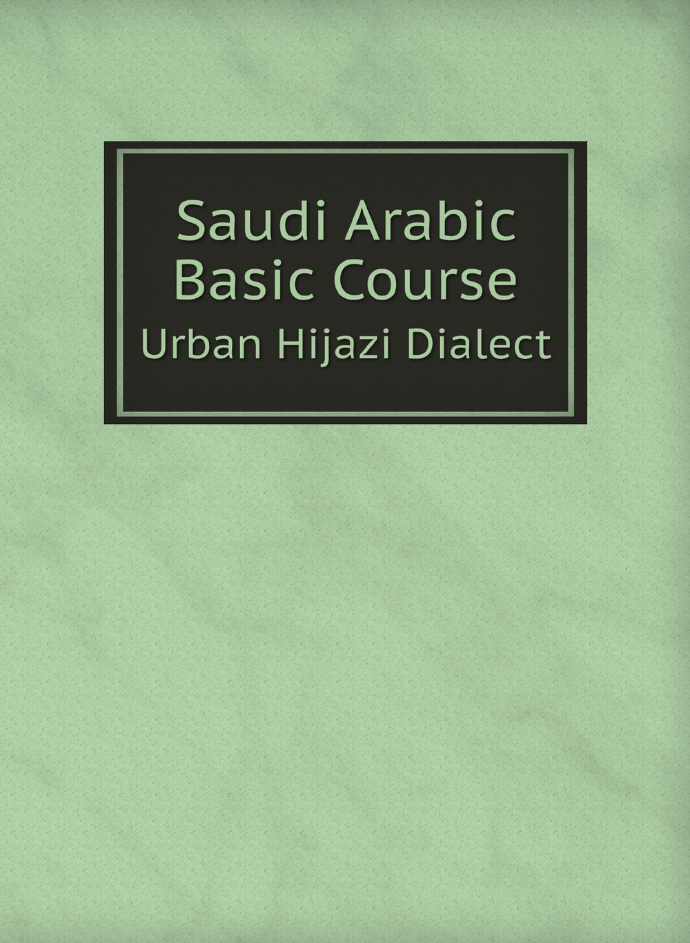 Saudi Arabic Basic Course. Urban Hijazi Dialect | Warren G. Yetes and Absorn Tryon