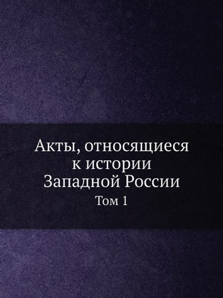 Акты, относящиеся к истории Западной России. Том 1 | Нет автора