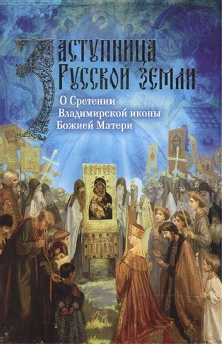 Заступница Русской земли. О Сретении Владимирской иконы Божией Матери (Сретенский м.)