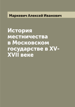 История местничества в Московском государстве в XV-XVII веке | Маркевич Алексей Иванович