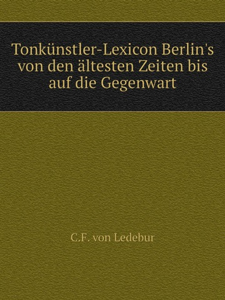 Tonkünstler-Lexicon Berlin's von den ältesten Zeiten bis auf die Gegenwart | C.F. von Ledebur