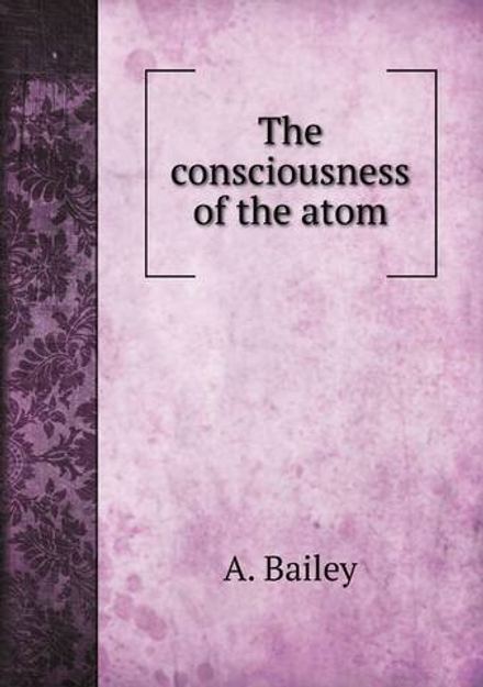 The consciousness of the atom | A. Bailey