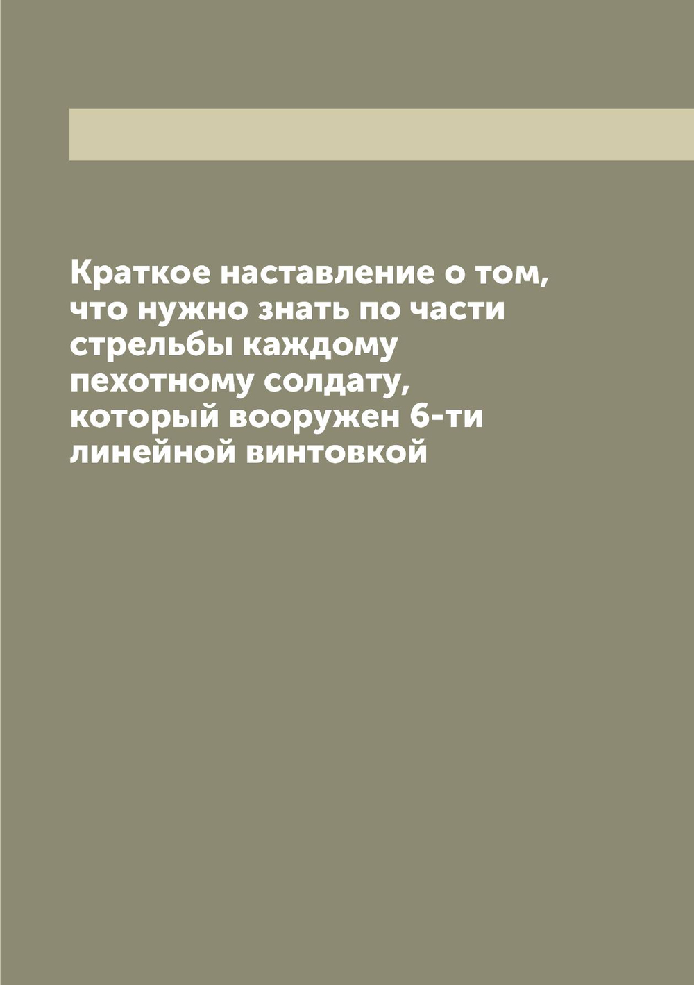 Краткое наставление о том, что нужно знать по части стрельбы каждому пехотному солдату, который вооружен 6-ти линейной винтовкой | Нет автора