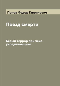 Поезд смерти. Белый террор при чехо-учредиловщине | Попов Федор Гаврилович