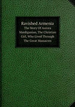 Ravished Armenia. The Story Of Aurora Mardiganian, The Christian Girl, Who Lived Through The Great Massacres | Aurora Mardiganian