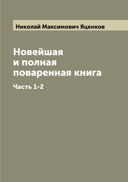 Новейшая и полная поваренная книга. Часть 1-2 | Николай Максимович Яценков