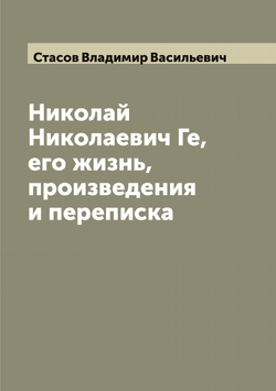 Николай Николаевич Ге, его жизнь, произведения и переписка | Стасов Владимир Васильевич