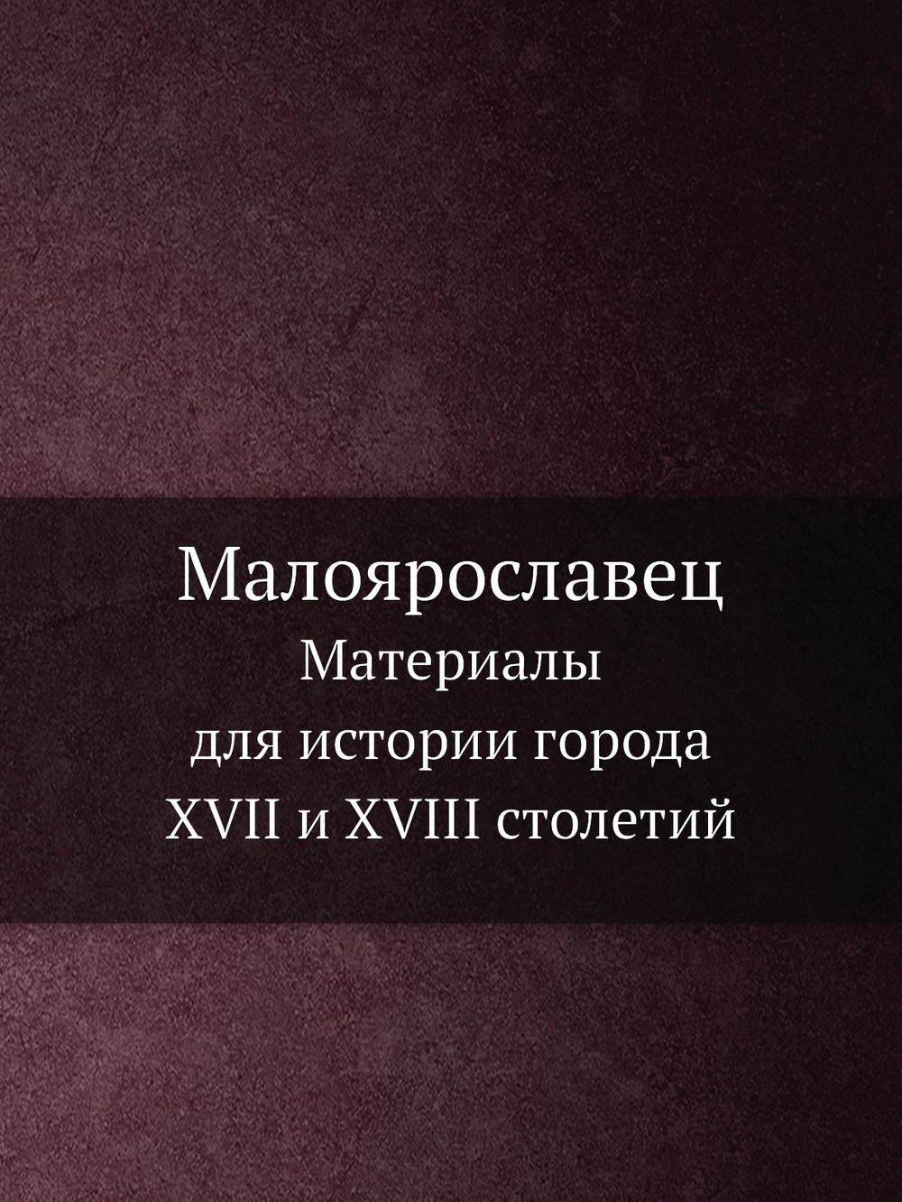 Малоярославец. Материалы для истории города XVII и XVIII столетий | Коллектив авторов