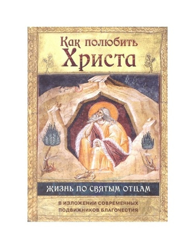 Как полюбить Христа. Жизнь по святым отцам. В изложении современных подвижников благочестия.