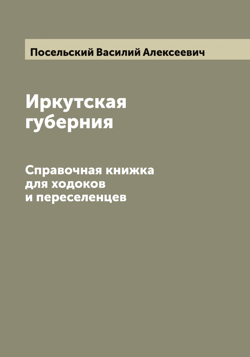 Иркутская губерния. Справочная книжка для ходоков и переселенцев | Посельский Василий Алексеевич