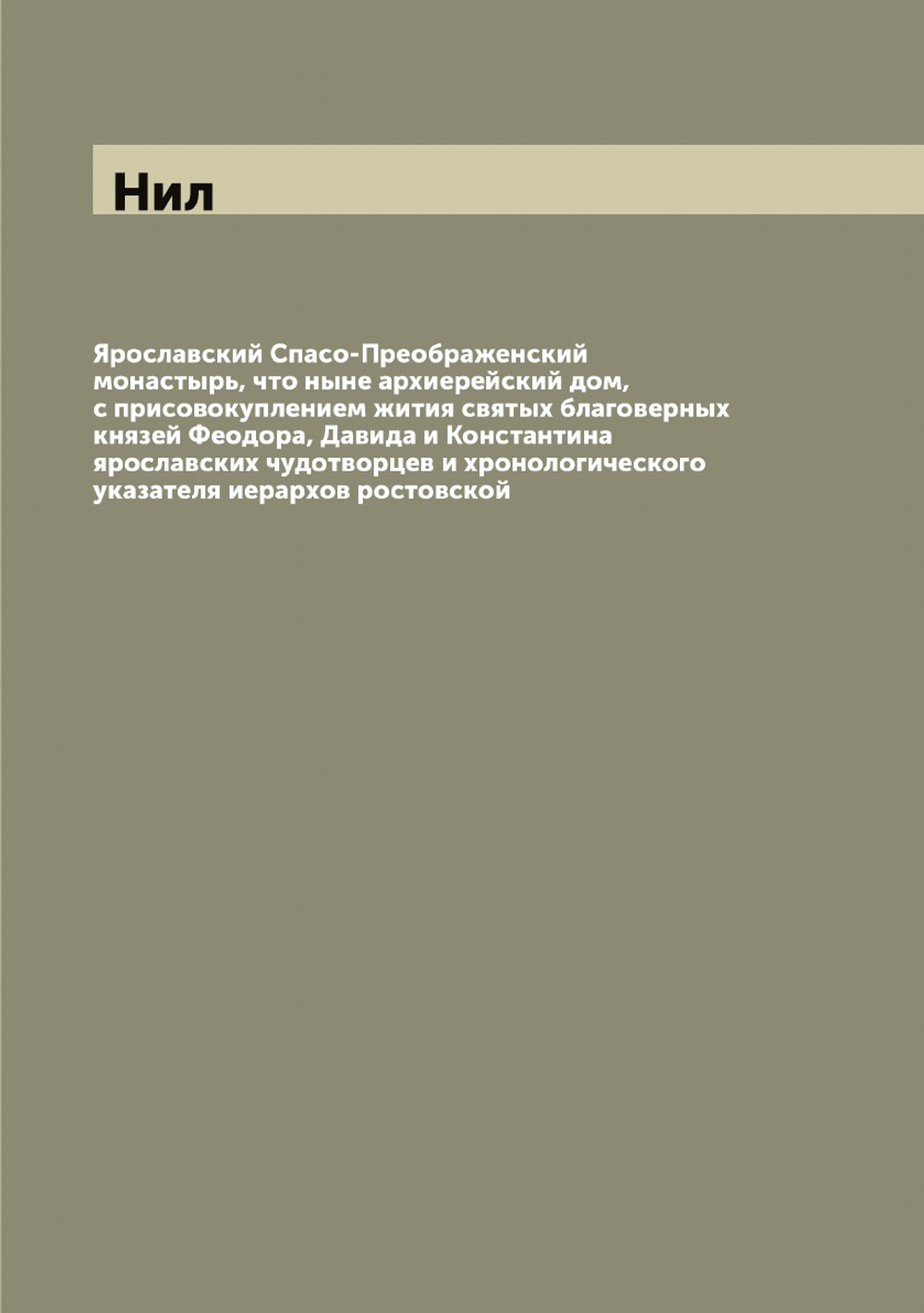 Ярославский Спасо-Преображенский монастырь, что ныне архиерейский дом, с присовокуплением жития святых благоверных князей Феодора, Давида и Константина ярославских чудотворцев и хронологического указателя иерархов ростовской | Нил