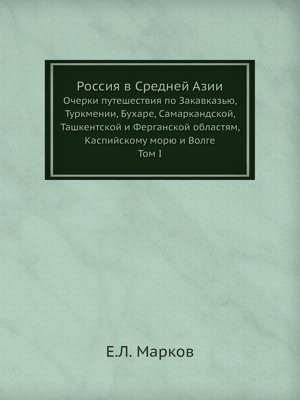 Россия в Средней Азии. Очерки путешествия по Закавказью, Туркмении, Бухаре, Самаркандской, Ташкентской и Ферганской областям, Каспийскому морю и Волге, Том I | Е.Л. Марков