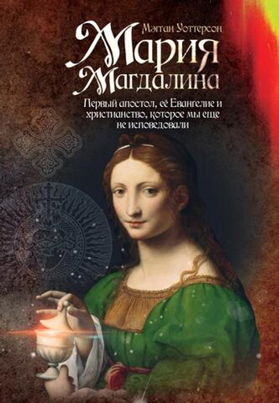 Мария Магдалина. Первый апостол, ее Евангелие и христианство, которое мы еще не исповедовали