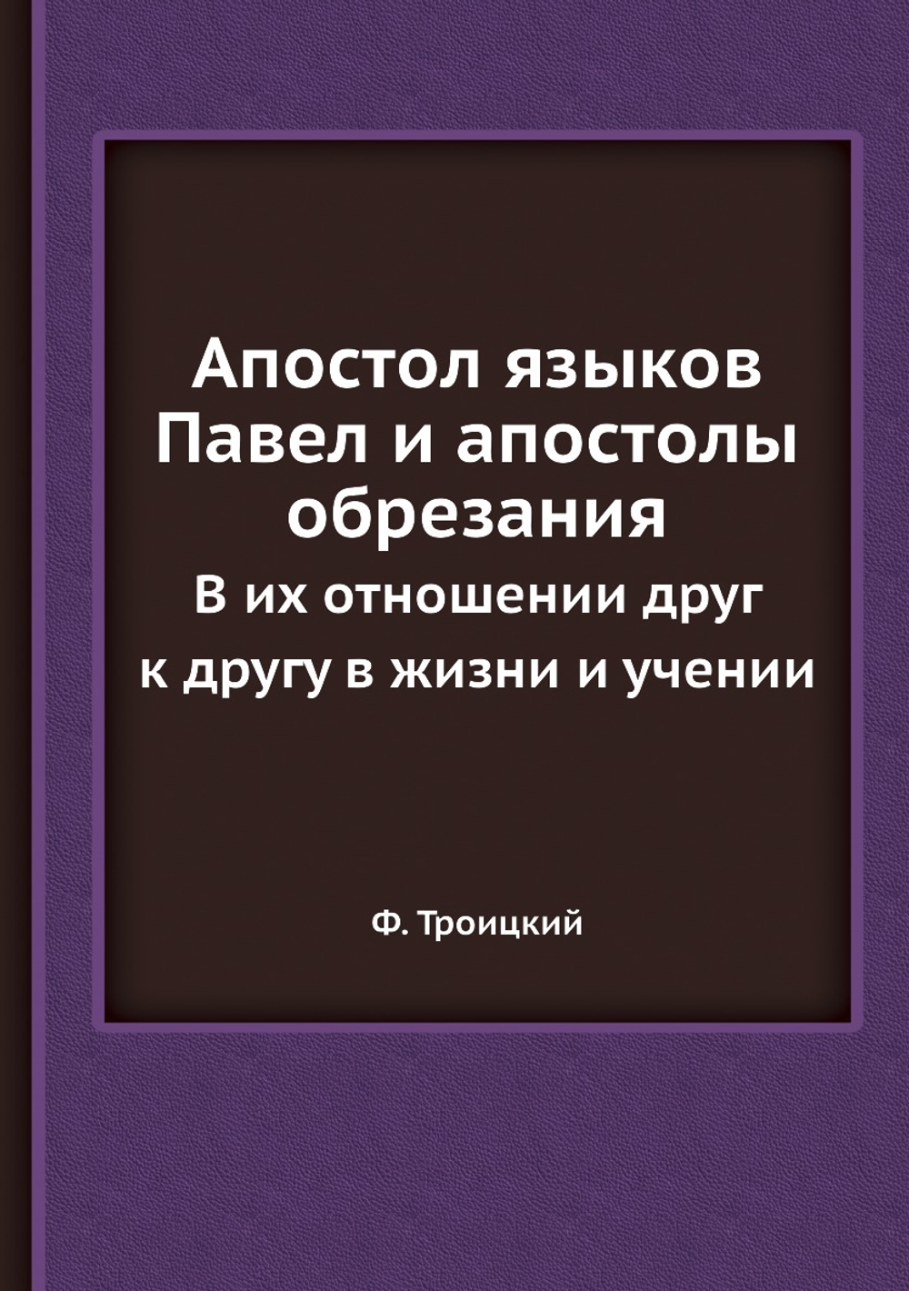 Апостол языков Павел и апостолы обрезания. В их отношении друг к другу в жизни и учении | Ф. Троицкий