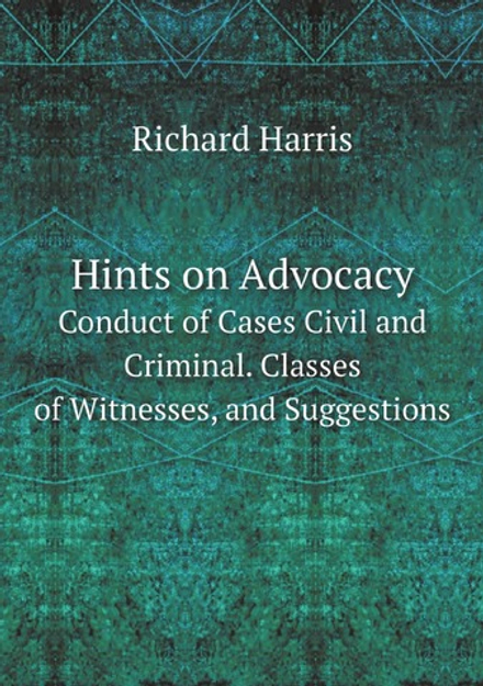 Hints on Advocacy. Conduct of Cases Civil and Criminal. Classes of Witnesses, and Suggestions | Richard Harris