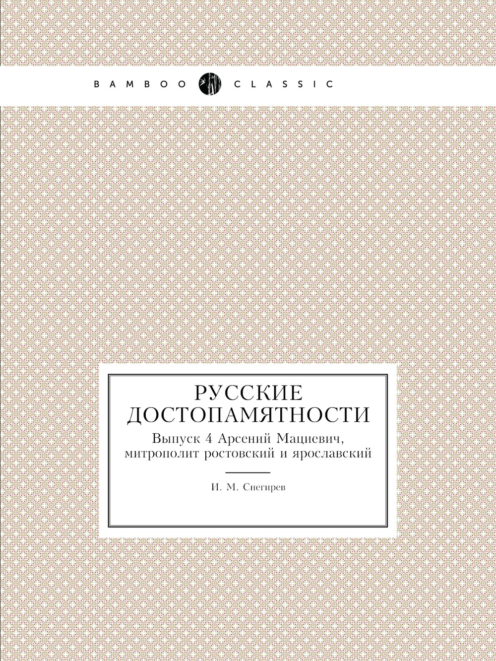 Русские достопамятности. Выпуск 4 Арсений Мациевич, митрополит ростовский и ярославский | И. М. Снегирев