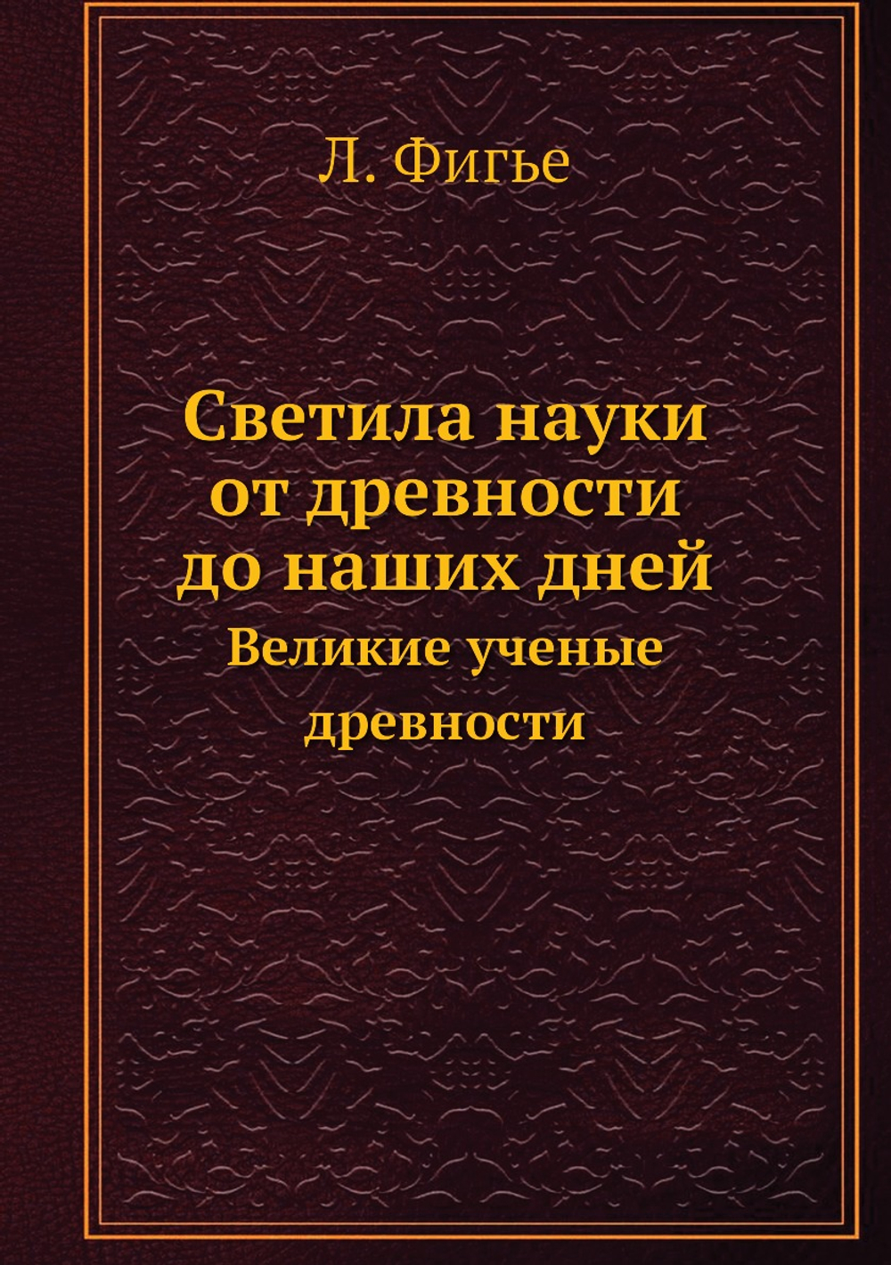 Светила науки от древности до наших дней. Великие ученые древности | Л. Фигье