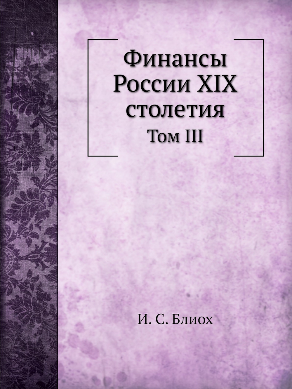 Финансы России XIX столетия. Том III | И.С. Блиох