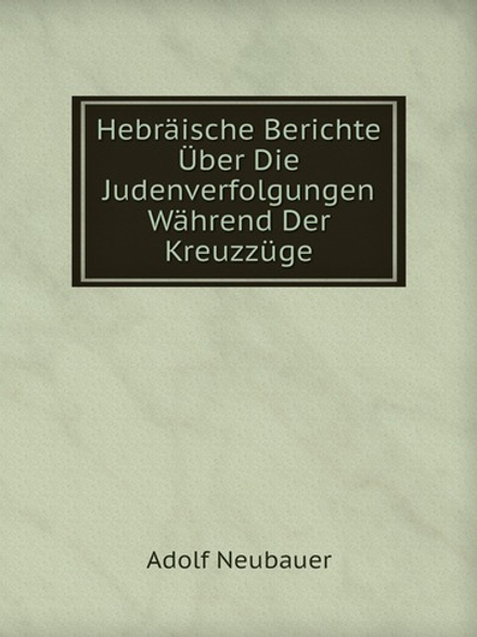 Hebräische Berichte Über Die Judenverfolgungen Während Der Kreuzzüge | Adolf Neubauer