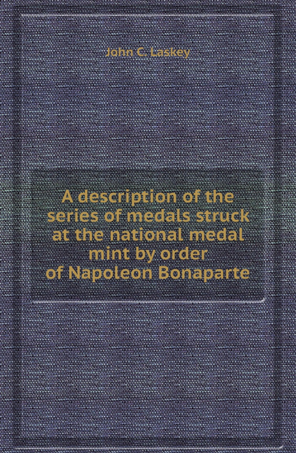A description of the series of medals struck at the national medal mint by order of Napoleon Bonaparte | John C. Laskey