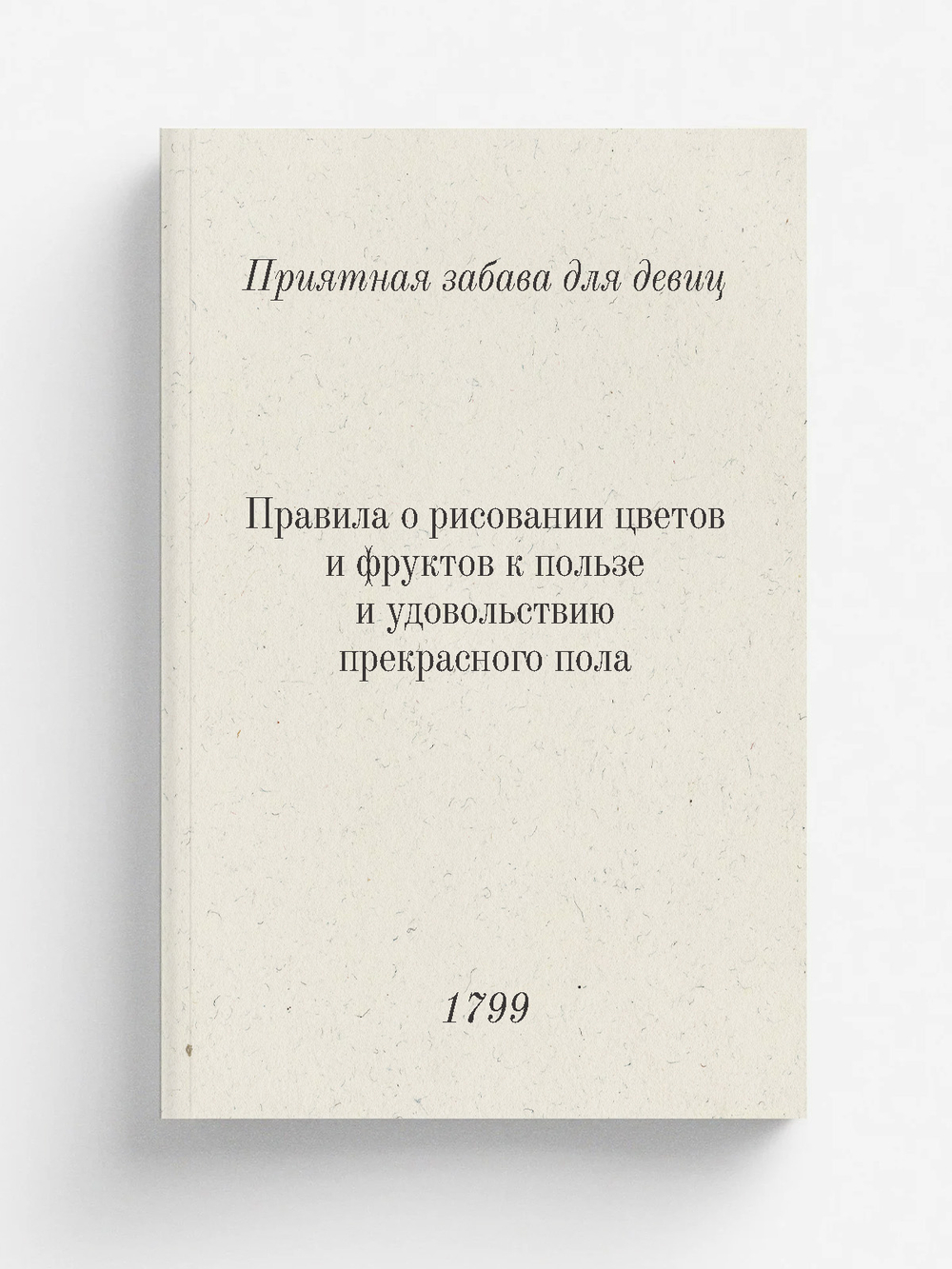 Приятная забава для девиц. Правила о рисовании цветов и фруктов к пользе и удовольствию прекрасного пола | Басин Яков Иванович