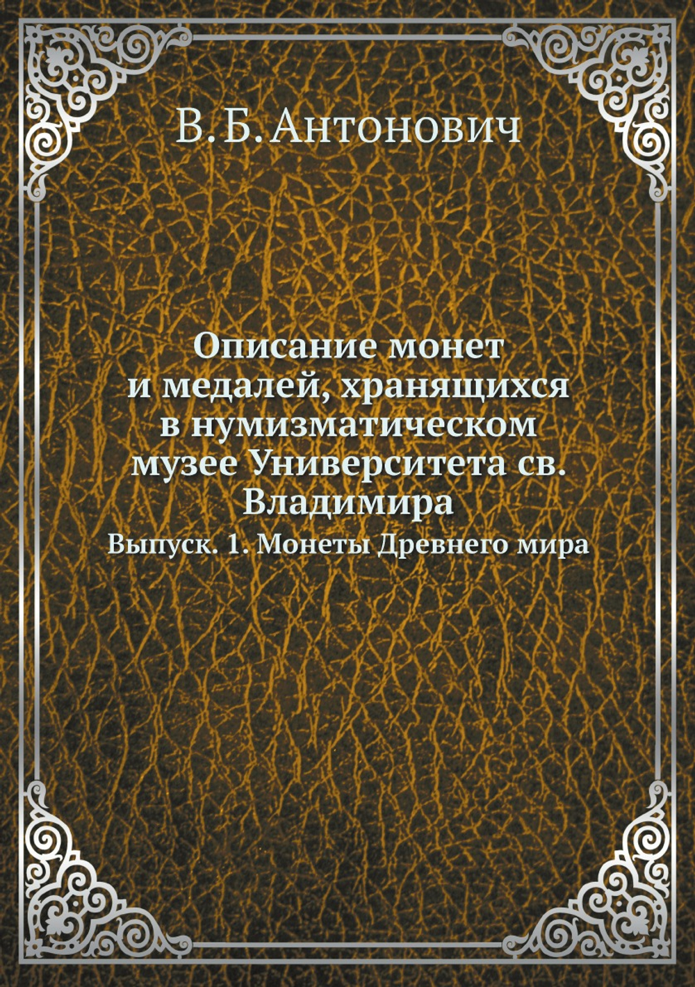 Описание монет и медалей, хранящихся в нумизматическом музее Университета св. Владимира. Выпуск. 1. Монеты Древнего мира | В. Б. Антонович