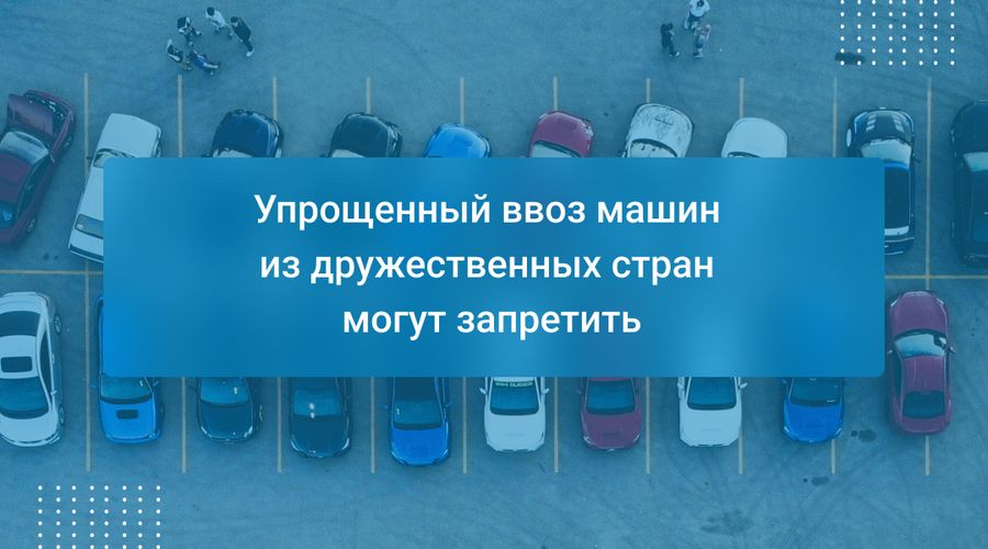 Упрощенный ввоз машин из дружественных стран могут запретить
