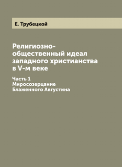 Религиозно-общественный идеал западного христианства в V-м веке. Часть 1. Миросозерцание Блаженного Августина | Е. Трубецкой