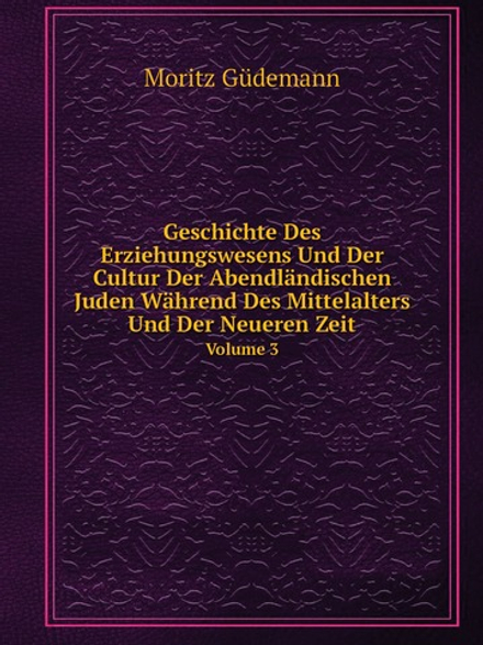 Geschichte Des Erziehungswesens Und Der Cultur Der Abendländischen Juden Während Des Mittelalters Und Der Neueren Zeit. Volume 3 | Moritz Güdemann